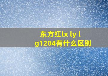 东方红lx ly lg1204有什么区别